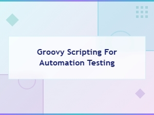 Groovy Scripting for Automation Testing: a Complete Guide