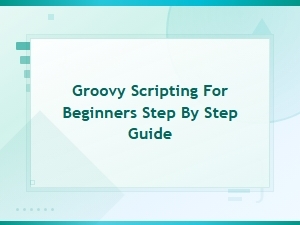 Groovy Scripting for Beginners: a Step-by-Step Tutorial Guide