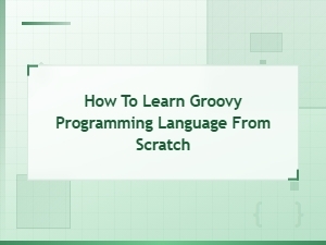 How to Learn Groovy Programming Language From Scratch: a Complete Beginner's Guide